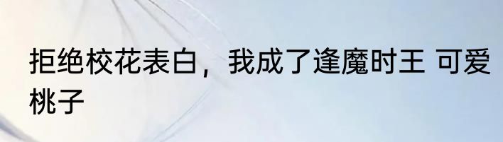 拒绝校花表白，我成了逢魔时王 可爱桃子