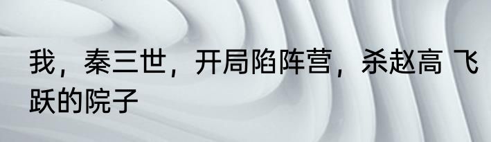 我，秦三世，开局陷阵营，杀赵高 飞跃的院子