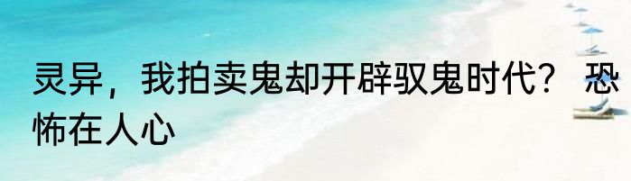 灵异，我拍卖鬼却开辟驭鬼时代？ 恐怖在人心