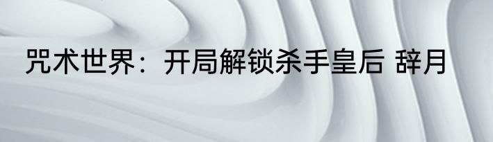 咒术世界：开局解锁杀手皇后 辞月