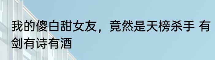 我的傻白甜女友，竟然是天榜杀手 有剑有诗有酒