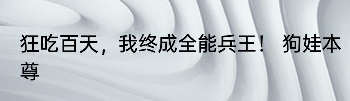 狂吃百天，我终成全能兵王！ 狗娃本尊
