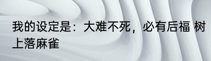 我的设定是：大难不死，必有后福 树上落麻雀