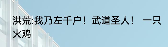 洪荒:我乃左千户！武道圣人！ 一只火鸡
