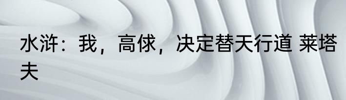 水浒：我，高俅，决定替天行道 莱塔夫