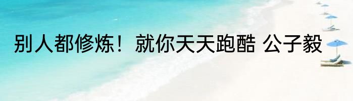 别人都修炼！就你天天跑酷 公子毅