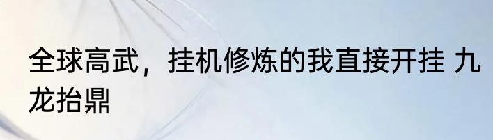 全球高武，挂机修炼的我直接开挂 九龙抬鼎