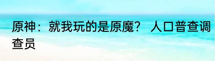 原神：就我玩的是原魔？ 人口普查调查员