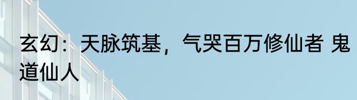 玄幻：天脉筑基，气哭百万修仙者 鬼道仙人