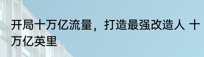 开局十万亿流量，打造最强改造人 十万亿英里