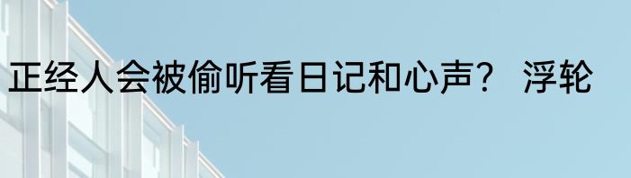 正经人会被偷听看日记和心声？ 浮轮