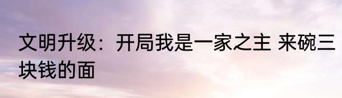 文明升级：开局我是一家之主 来碗三块钱的面