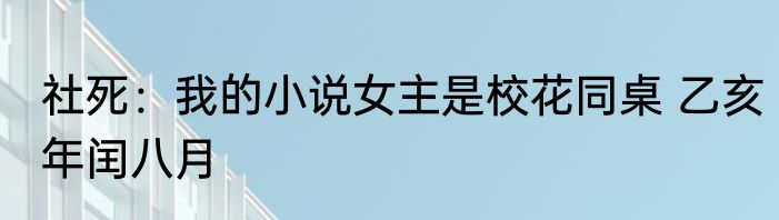 社死：我的小说女主是校花同桌 乙亥年闰八月