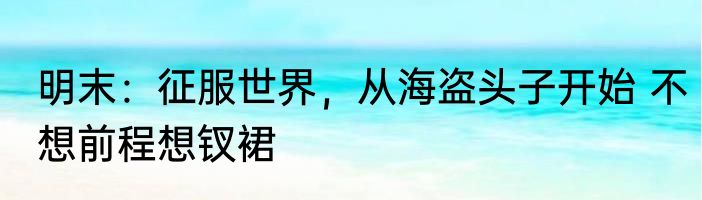 明末：征服世界，从海盗头子开始 不想前程想钗裙