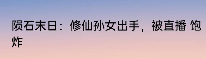陨石末日：修仙孙女出手，被直播 饱炸