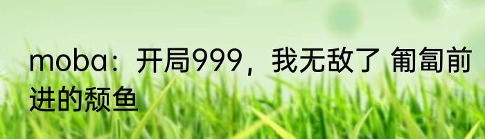 moba：开局999，我无敌了 匍匐前进的颓鱼