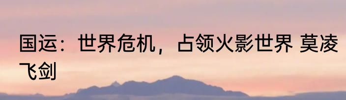 国运：世界危机，占领火影世界 莫凌飞剑