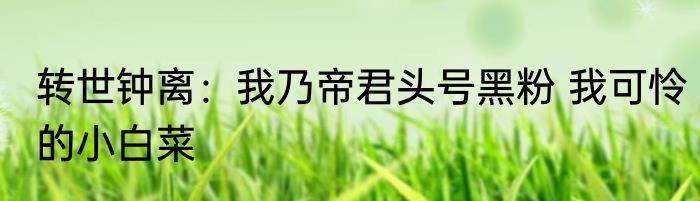 转世钟离：我乃帝君头号黑粉 我可怜的小白菜