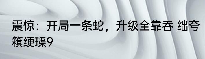 震惊：开局一条蛇，升级全靠吞 绌夸簯绠璖9