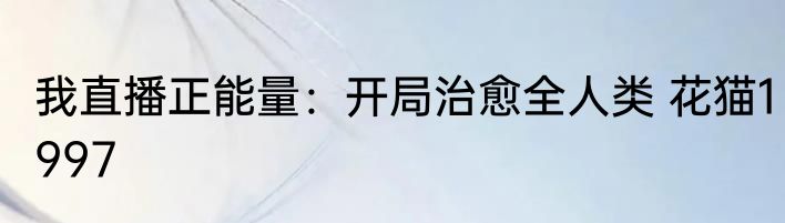我直播正能量：开局治愈全人类 花猫1997