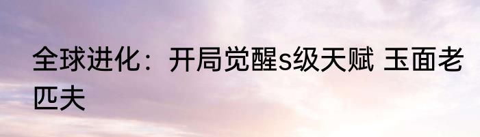 全球进化：开局觉醒s级天赋 玉面老匹夫