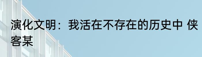 演化文明：我活在不存在的历史中 侠客某