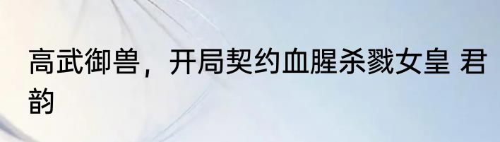 高武御兽，开局契约血腥杀戮女皇 君韵