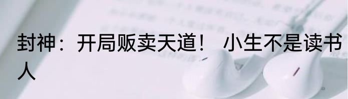封神：开局贩卖天道！ 小生不是读书人