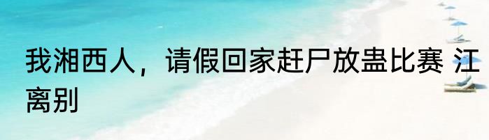 我湘西人，请假回家赶尸放蛊比赛 江离别