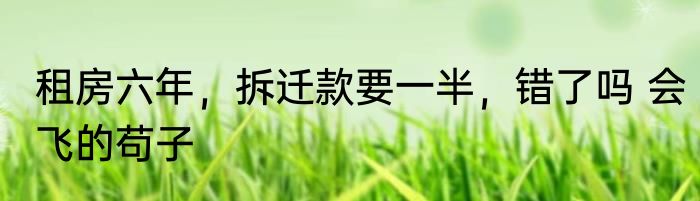 租房六年，拆迁款要一半，错了吗 会飞的苟子