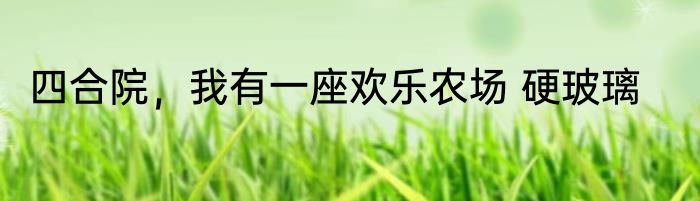 四合院，我有一座欢乐农场 硬玻璃