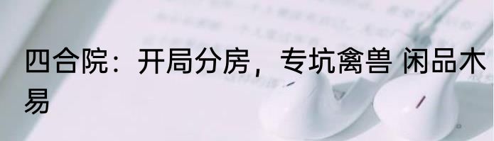 四合院：开局分房，专坑禽兽 闲品木易