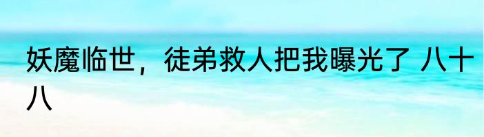 妖魔临世，徒弟救人把我曝光了 八十八