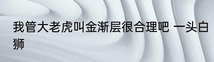 我管大老虎叫金渐层很合理吧 一头白狮