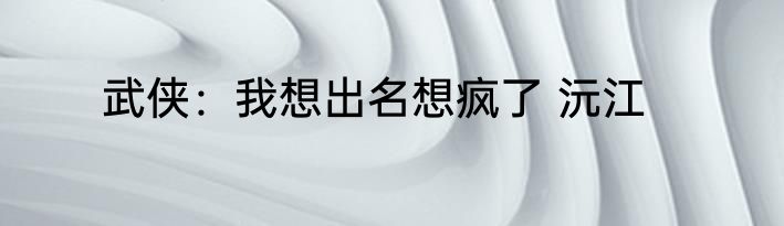 武侠：我想出名想疯了 沅江