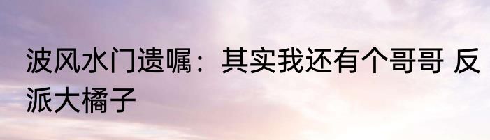 波风水门遗嘱：其实我还有个哥哥 反派大橘子