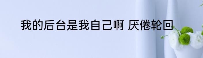 我的后台是我自己啊 厌倦轮回