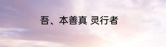 吾、本善真 灵行者