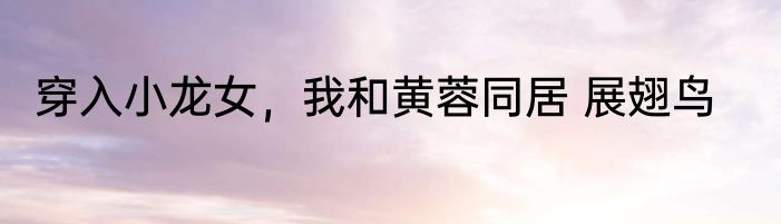 穿入小龙女，我和黄蓉同居 展翅鸟