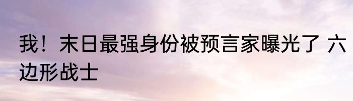 我！末日最强身份被预言家曝光了 六边形战士