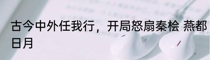 古今中外任我行，开局怒扇秦桧 燕都日月