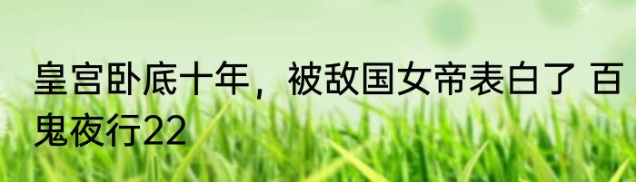 皇宫卧底十年，被敌国女帝表白了 百鬼夜行22