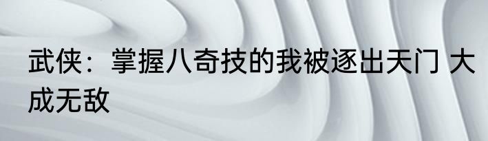 武侠：掌握八奇技的我被逐出天门 大成无敌