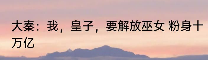 大秦：我，皇子，要解放巫女 粉身十万亿