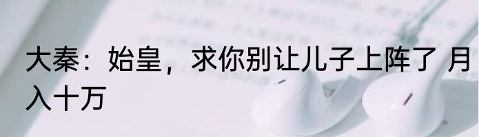 大秦：始皇，求你别让儿子上阵了 月入十万