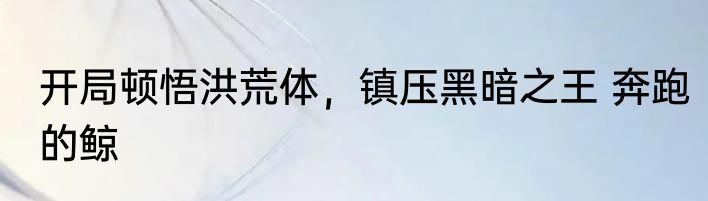 开局顿悟洪荒体，镇压黑暗之王 奔跑的鲸