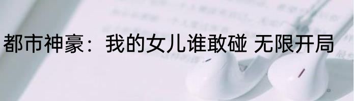 都市神豪：我的女儿谁敢碰 无限开局