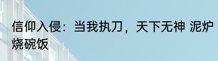 信仰入侵：当我执刀，天下无神 泥炉烧碗饭