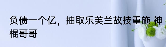 负债一个亿，抽取乐芙兰故技重施 神棍哥哥