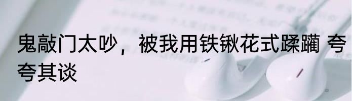 鬼敲门太吵，被我用铁锹花式蹂躏 夸夸其谈